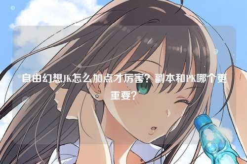 自由幻想JK怎么加点才厉害？副本和PK哪个更重要？