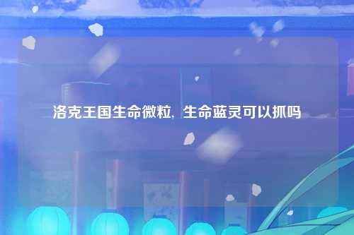 洛克王国生命微粒,  生命蓝灵可以抓吗