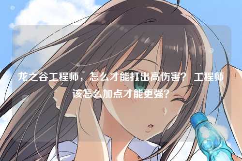 龙之谷工程师，怎么才能打出高伤害？ 工程师该怎么加点才能更强？