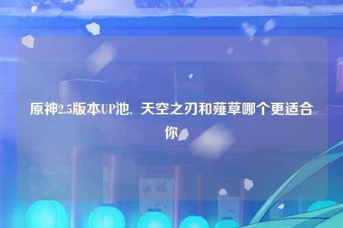 原神2.5版本UP池,  天空之刃和薤草哪个更适合你