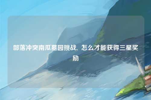 部落冲突南瓜墓园挑战,  怎么才能获得三星奖励