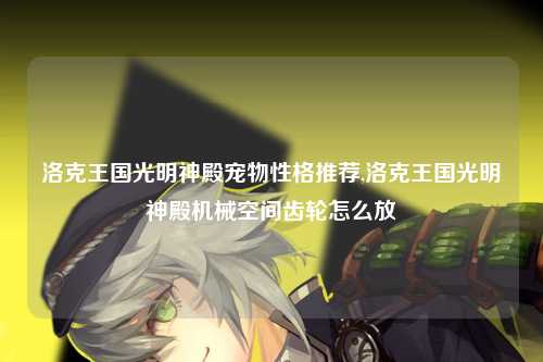 洛克王国光明神殿宠物性格推荐,洛克王国光明神殿机械空间齿轮怎么放