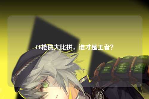 CF枪械大比拼，谁才是王者？