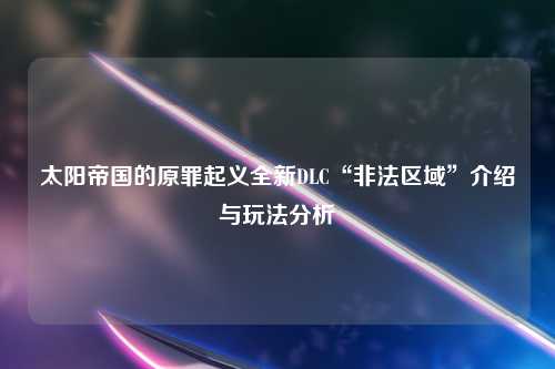 太阳帝国的原罪起义全新DLC“非法区域”介绍与玩法分析
