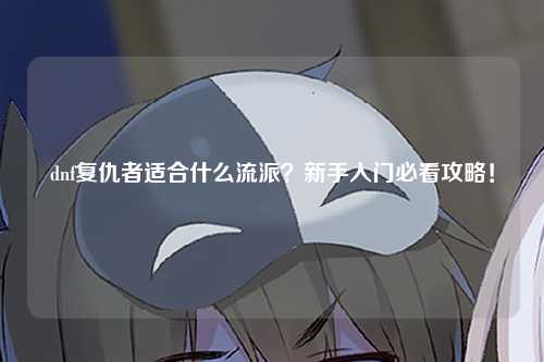 dnf复仇者适合什么流派？新手入门必看攻略！