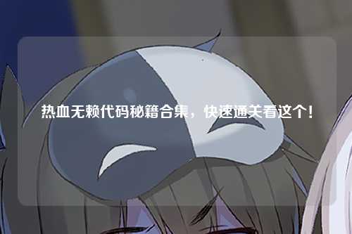 热血无赖代码秘籍合集，快速通关看这个！