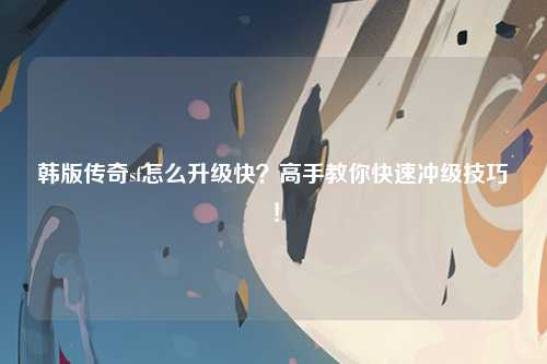 韩版传奇sf怎么升级快？高手教你快速冲级技巧！