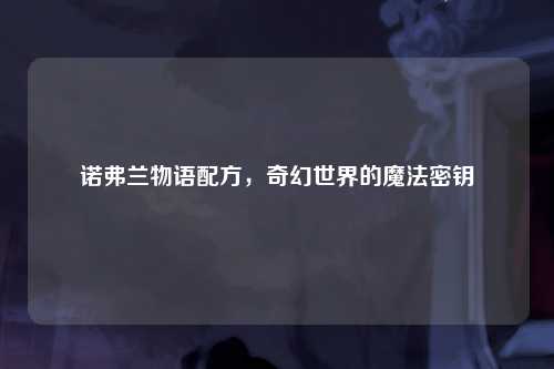 诺弗兰物语配方，奇幻世界的魔法密钥