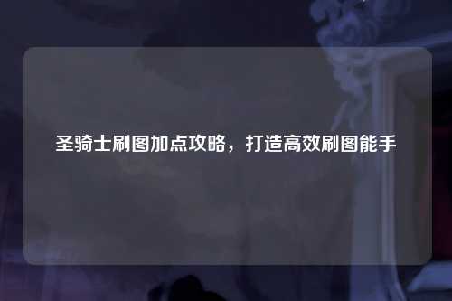 圣骑士刷图加点攻略，打造高效刷图能手