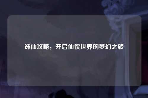 诛仙攻略，开启仙侠世界的梦幻之旅