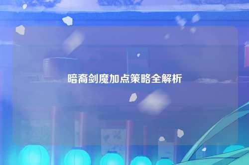 暗裔剑魔加点策略全解析