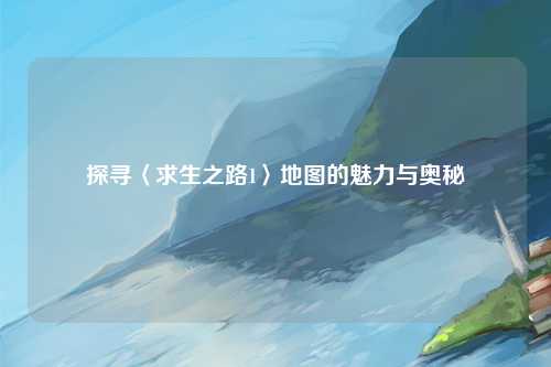 探寻〈求生之路1〉地图的魅力与奥秘
