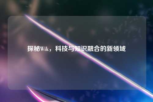 探秘Wik，科技与知识融合的新领域