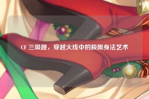 CF 三级跳，穿越火线中的极限身法艺术