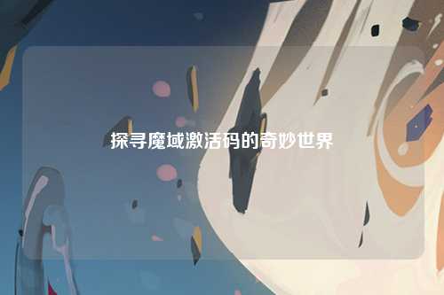 探寻魔域激活码的奇妙世界