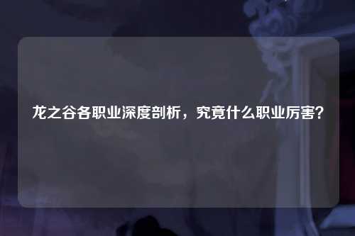 龙之谷各职业深度剖析，究竟什么职业厉害？