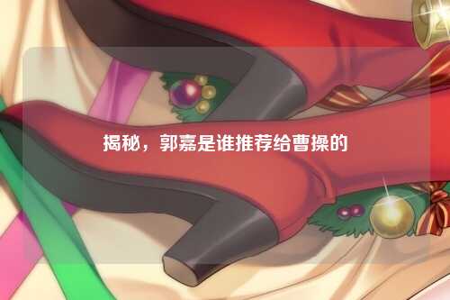 揭秘，郭嘉是谁推荐给曹操的