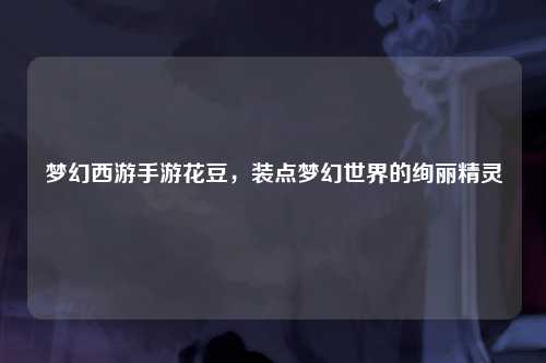 梦幻西游手游花豆，装点梦幻世界的绚丽精灵