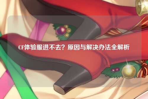 CF体验服进不去?原因与解决办法全解析