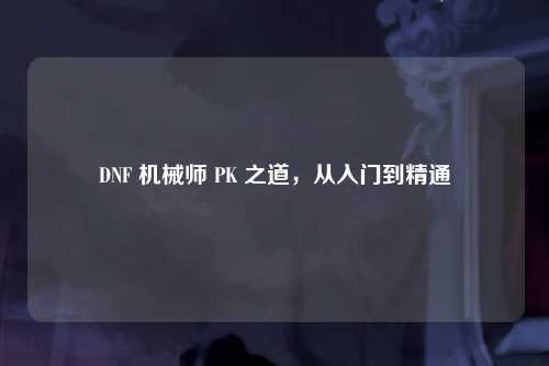 DNF 机械师 PK 之道，从入门到精通