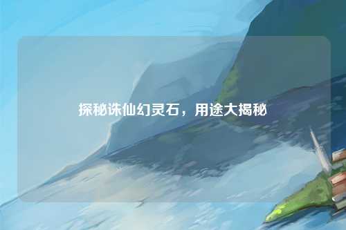 探秘诛仙幻灵石，用途大揭秘