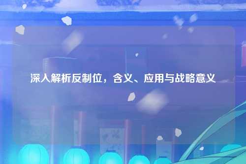 深入解析反制位，含义、应用与战略意义
