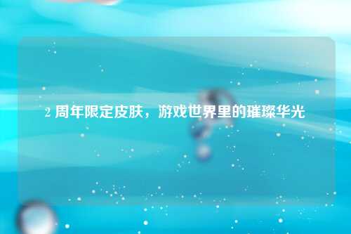 2 周年限定皮肤，游戏世界里的璀璨华光