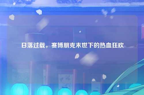 日落过载，赛博朋克末世下的热血狂欢