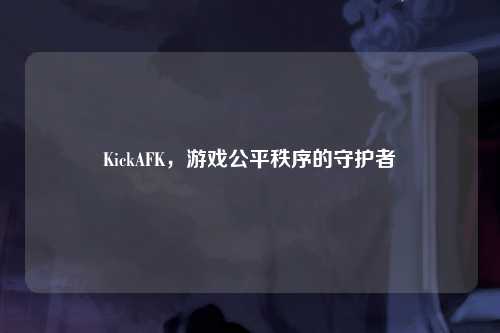 KickAFK，游戏公平秩序的守护者