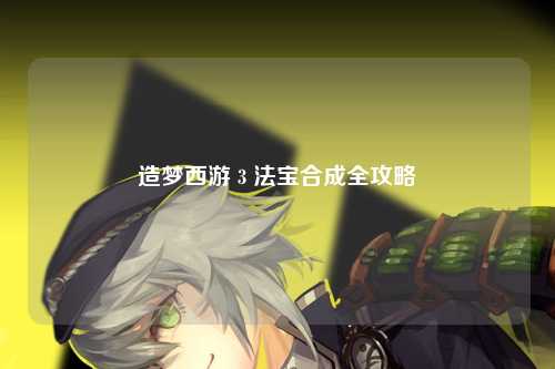 造梦西游 3 法宝合成全攻略