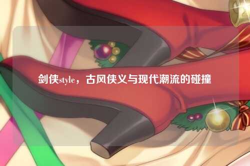 剑侠style,古风侠义与现代潮流的碰撞