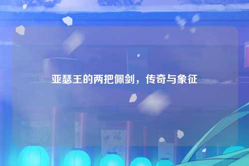 亚瑟王的两把佩剑，传奇与象征