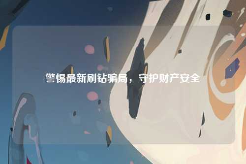 警惕最新刷钻骗局，守护财产安全