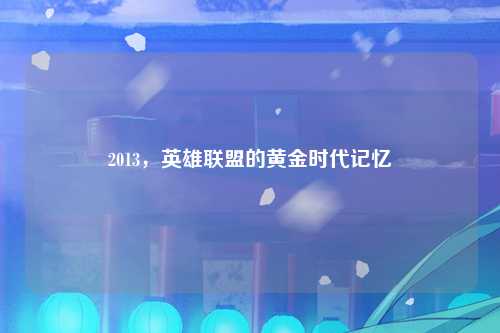 2013，英雄联盟的黄金时代记忆