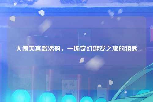 大闹天宫激活码，一场奇幻游戏之旅的钥匙