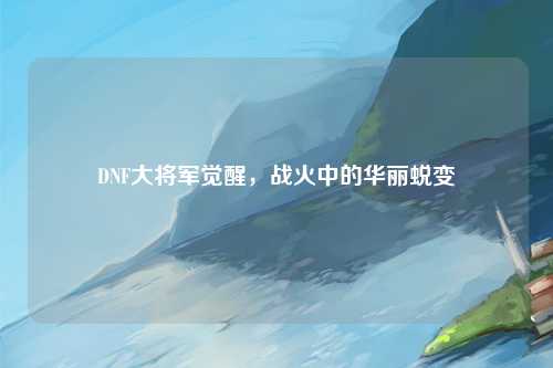 DNF大将军觉醒，战火中的华丽蜕变