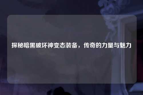 探秘暗黑破坏神变态装备，传奇的力量与魅力