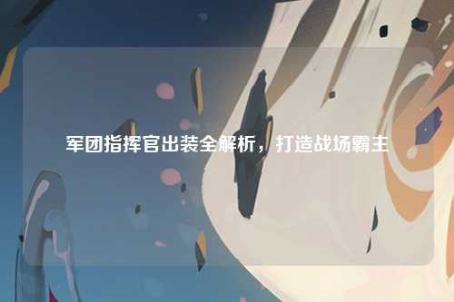 军团指挥官出装全解析，打造战场霸主