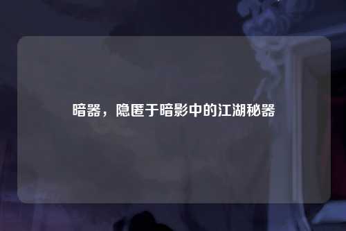 暗器，隐匿于暗影中的江湖秘器