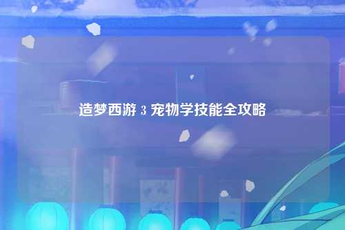 造梦西游 3 宠物学技能全攻略