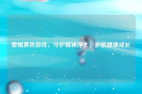 警惕黄色游戏，守护精神净土，护航健康成长