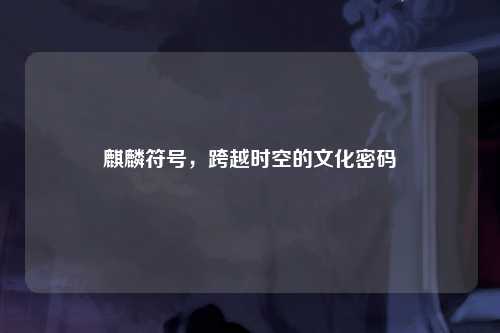 麒麟符号，跨越时空的文化密码