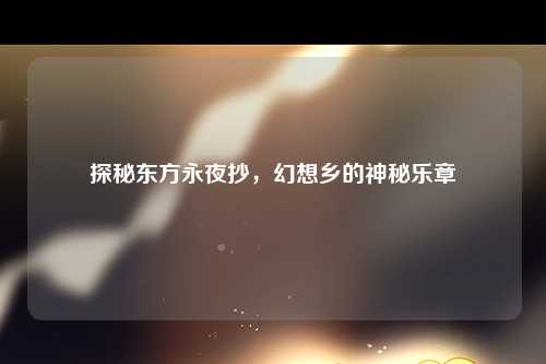 探秘东方永夜抄，幻想乡的神秘乐章