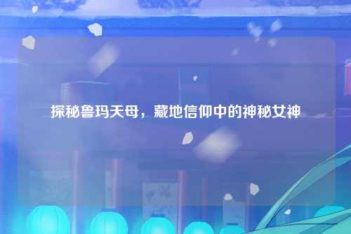 探秘鲁玛天母，藏地信仰中的神秘女神