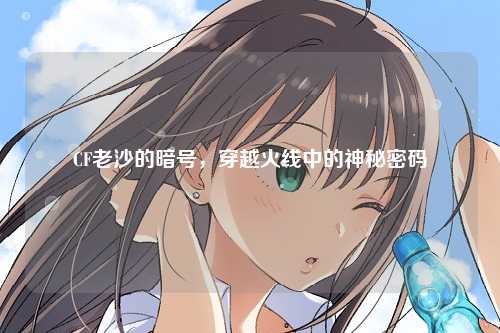 CF老沙的暗号，穿越火线中的神秘密码