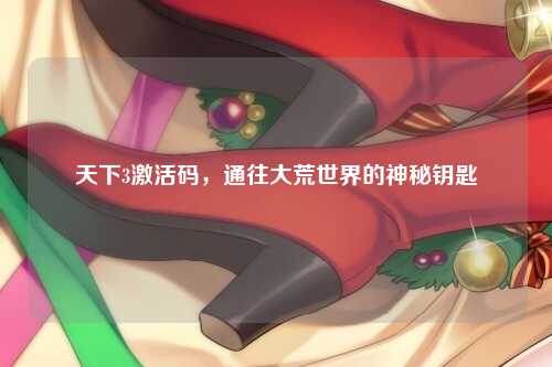 天下3激活码，通往大荒世界的神秘钥匙