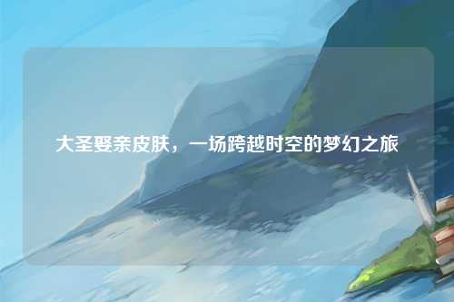 大圣娶亲皮肤，一场跨越时空的梦幻之旅