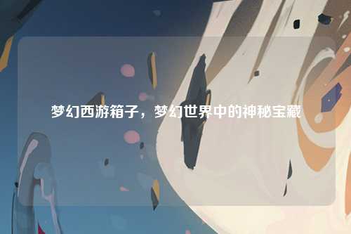 梦幻西游箱子，梦幻世界中的神秘宝藏