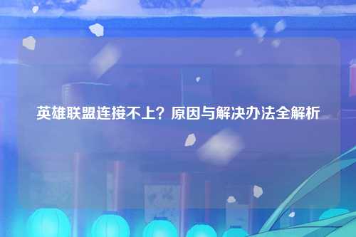 英雄联盟连接不上？原因与解决办法全解析