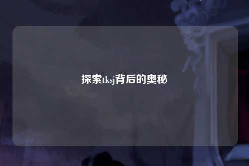 探索tksj背后的奥秘
